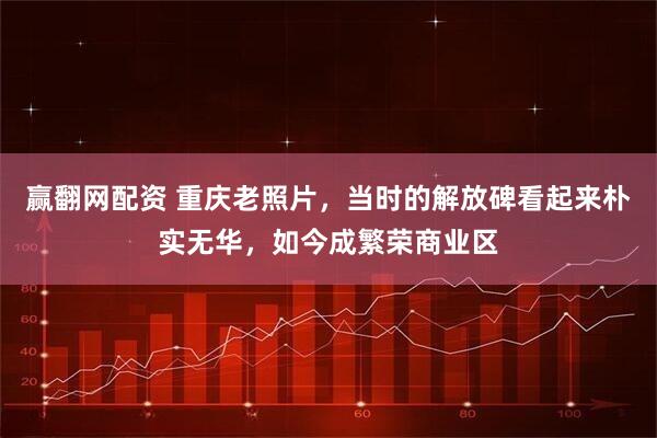 赢翻网配资 重庆老照片，当时的解放碑看起来朴实无华，如今成繁荣商业区