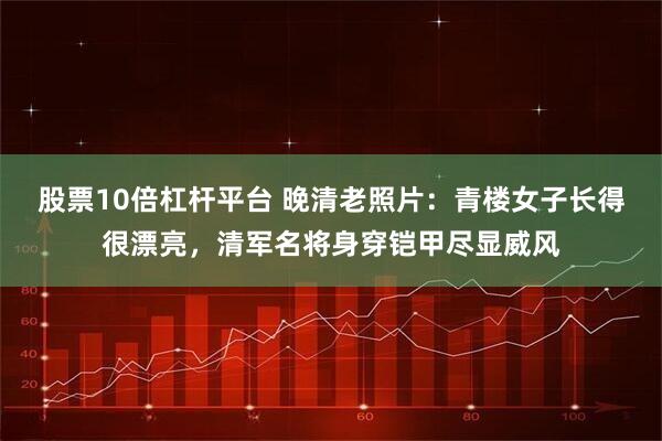 股票10倍杠杆平台 晚清老照片：青楼女子长得很漂亮，清军名将身穿铠甲尽显威风