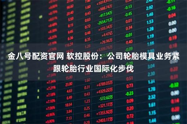 金八号配资官网 软控股份：公司轮胎模具业务紧跟轮胎行业国际化步伐