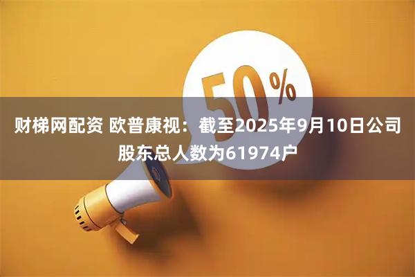 财梯网配资 欧普康视：截至2025年9月10日公司股东总人数为61974户