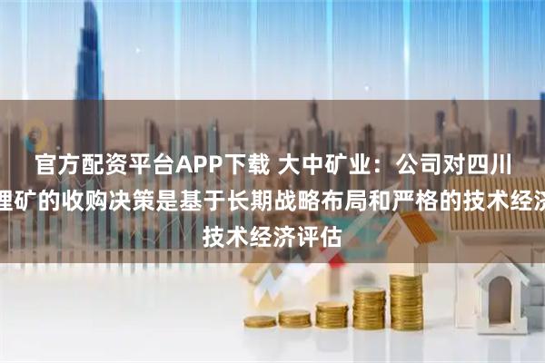 官方配资平台APP下载 大中矿业：公司对四川加达锂矿的收购决策是基于长期战略布局和严格的技术经济评估