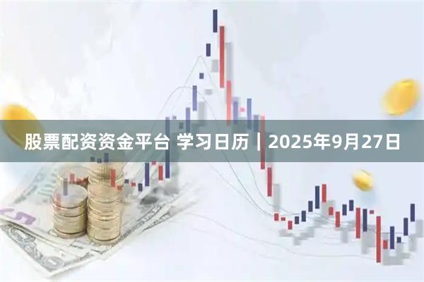 股票配资资金平台 学习日历｜2025年9月27日