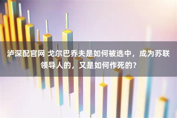 泸深配官网 戈尔巴乔夫是如何被选中，成为苏联领导人的，又是如何作死的？