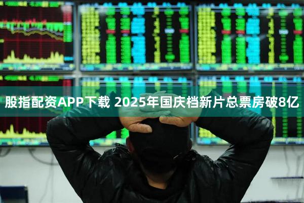 股指配资APP下载 2025年国庆档新片总票房破8亿