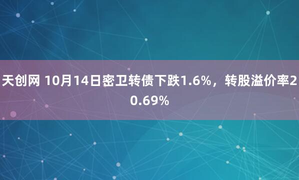 天创网 10月14日密卫转债下跌1.6%，转股溢价率20.69%