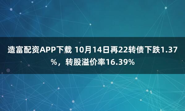 造富配资APP下载 10月14日再22转债下跌1.37%，转股溢价率16.39%