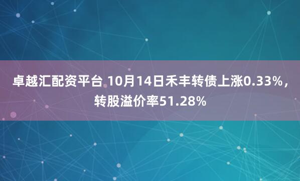 卓越汇配资平台 10月14日禾丰转债上涨0.33%，转股溢价率51.28%