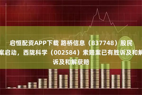 启恒配资APP下载 路桥信息(837748)股民索赔案启动,西陇科学(002584)索赔案已有胜诉及和解获赔
