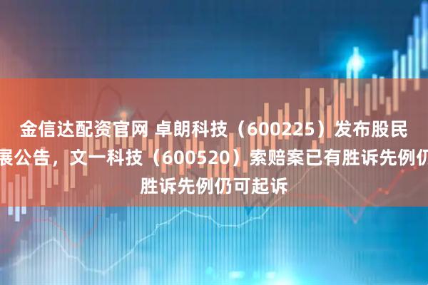 金信达配资官网 卓朗科技（600225）发布股民诉讼进展公告，文一科技（600520）索赔案已有胜诉先例仍可起诉