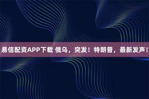 易信配资APP下载 俄乌，突发！特朗普，最新发声！