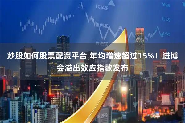 炒股如何股票配资平台 年均增速超过15%!进博会溢出效应指数发布