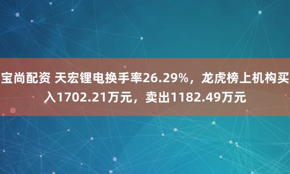 宝尚配资 天宏锂电换手率26.29%，龙虎榜上机构买入1702.21万元，卖出1182.49万元