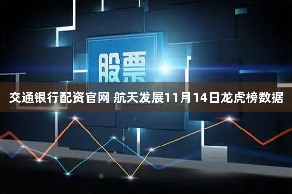 交通银行配资官网 航天发展11月14日龙虎榜数据