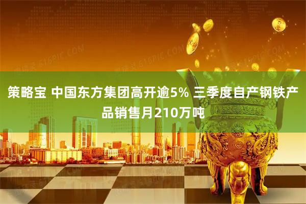 策略宝 中国东方集团高开逾5% 三季度自产钢铁产品销售月210万吨