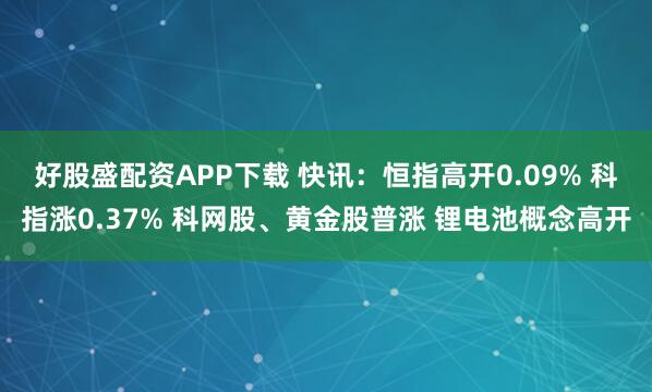 好股盛配资APP下载 快讯：恒指高开0.09% 科指涨0.37% 科网股、黄金股普涨 锂电池概念高开