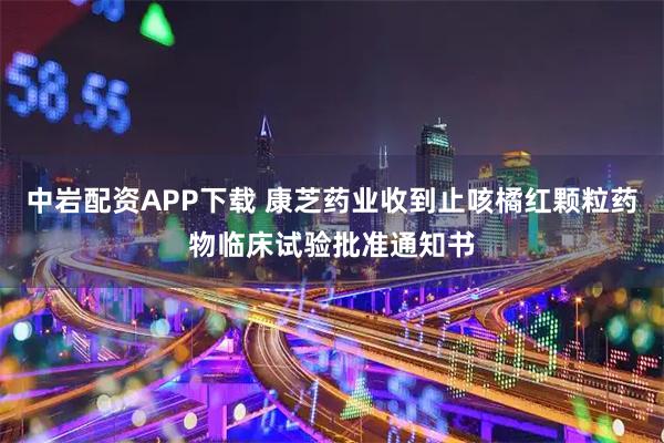 中岩配资APP下载 康芝药业收到止咳橘红颗粒药物临床试验批准通知书