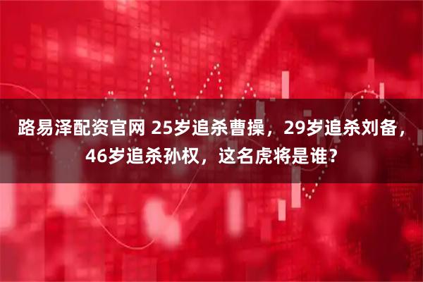 路易泽配资官网 25岁追杀曹操，29岁追杀刘备，46岁追杀孙权，这名虎将是谁？