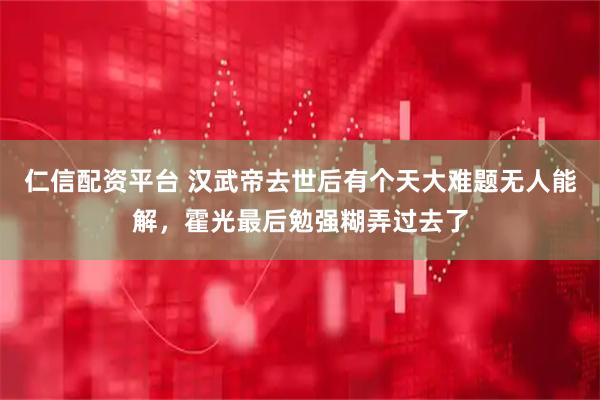 仁信配资平台 汉武帝去世后有个天大难题无人能解，霍光最后勉强糊弄过去了