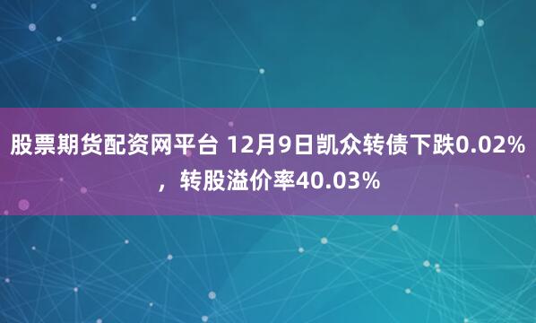 股票期货配资网平台 12月9日凯众转债下跌0.02%，转股溢价率40.03%