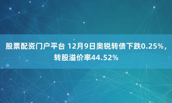 股票配资门户平台 12月9日奥锐转债下跌0.25%，转股溢价率44.52%