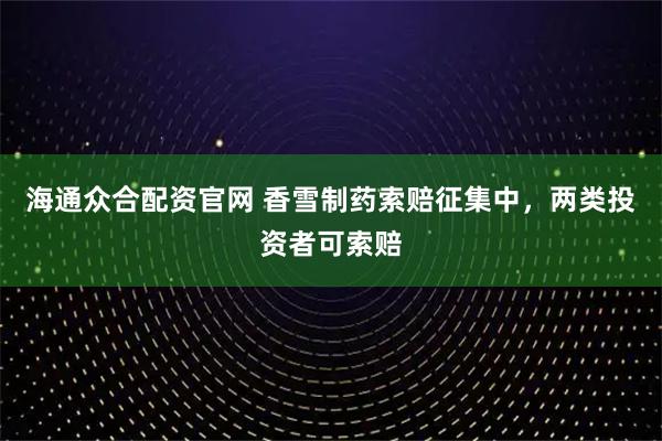 海通众合配资官网 香雪制药索赔征集中，两类投资者可索赔