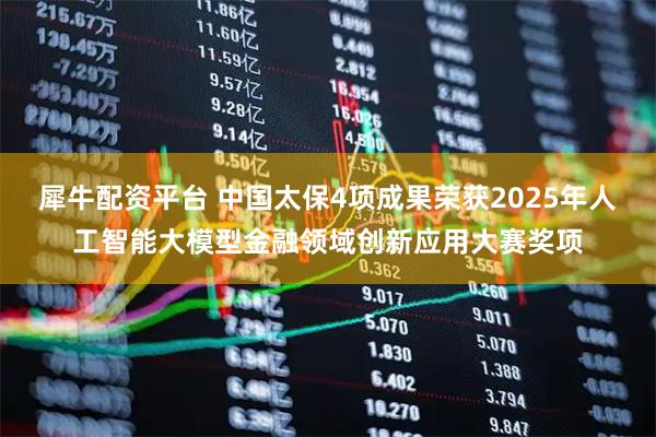 犀牛配资平台 中国太保4项成果荣获2025年人工智能大模型金融领域创新应用大赛奖项