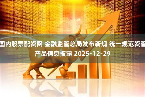 国内股票配资网 金融监管总局发布新规 统一规范资管产品信息披露 2025-12-29