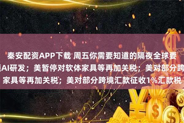 秦安配资APP下载 周五你需要知道的隔夜全球要闻：OpenAI加码音频AI研发；美暂停对软体家具等再加关税；美对部分跨境汇款征收1%汇款税