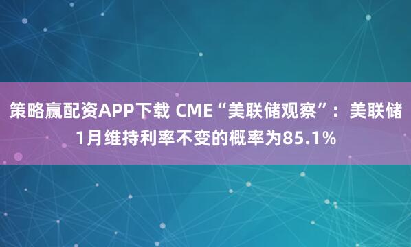 策略赢配资APP下载 CME“美联储观察”：美联储1月维持利率不变的概率为85.1%