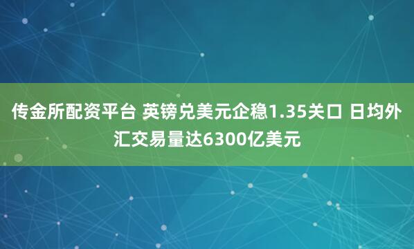 传金所配资平台 英镑兑美元企稳1.35关口 日均外汇交易量达6300亿美元