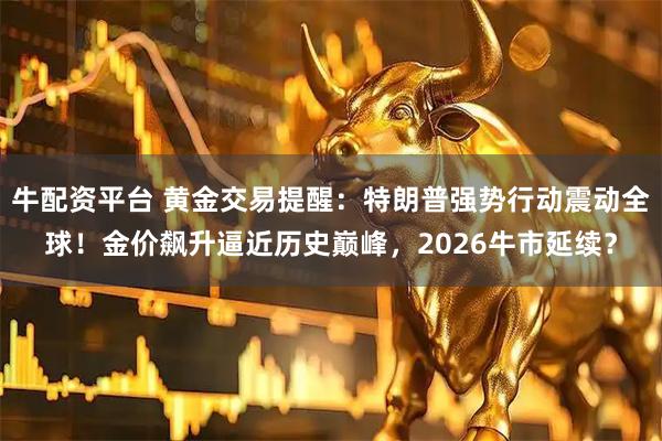 牛配资平台 黄金交易提醒：特朗普强势行动震动全球！金价飙升逼近历史巅峰，2026牛市延续？