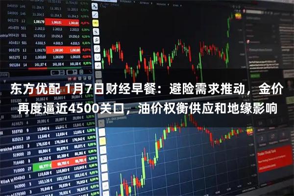东方优配 1月7日财经早餐：避险需求推动，金价再度逼近4500关口，油价权衡供应和地缘影响