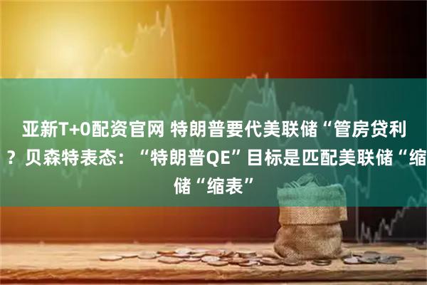 亚新T+0配资官网 特朗普要代美联储“管房贷利率”？贝森特表态：“特朗普QE”目标是匹配美联储“缩表”