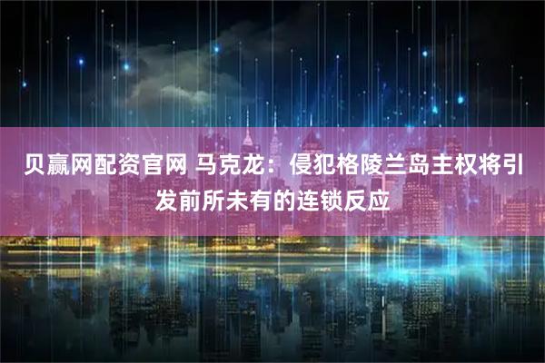 贝赢网配资官网 马克龙：侵犯格陵兰岛主权将引发前所未有的连锁反应
