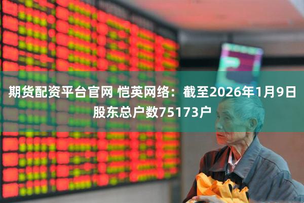 期货配资平台官网 恺英网络：截至2026年1月9日股东总户数75173户