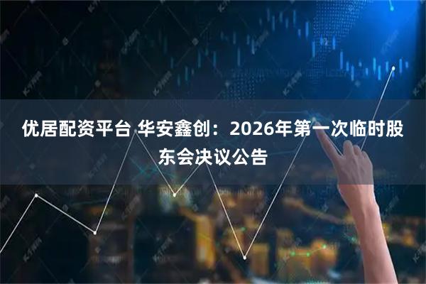 优居配资平台 华安鑫创：2026年第一次临时股东会决议公告