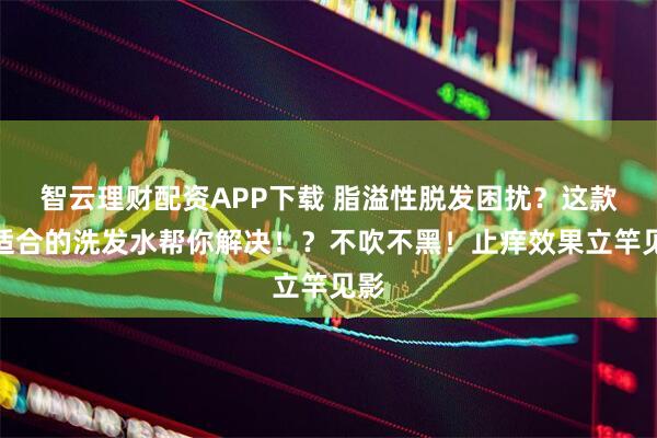 智云理财配资APP下载 脂溢性脱发困扰？这款超适合的洗发水帮你解决！？不吹不黑！止痒效果立竿见影