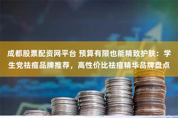 成都股票配资网平台 预算有限也能精致护肤：学生党祛痘品牌推荐，高性价比祛痘精华品牌盘点