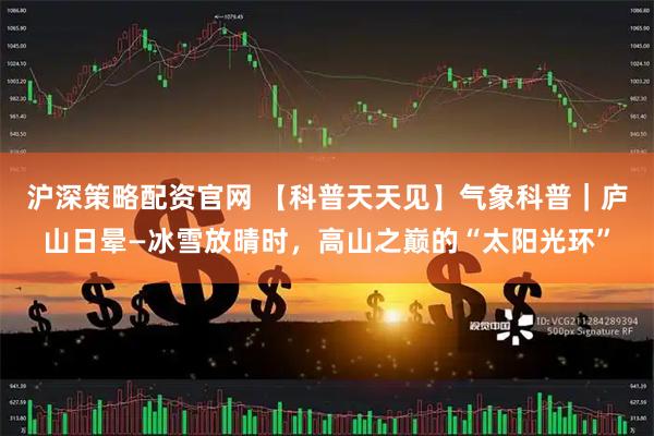 沪深策略配资官网 【科普天天见】气象科普｜庐山日晕—冰雪放晴时，高山之巅的“太阳光环”