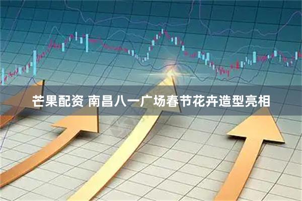 芒果配资 南昌八一广场春节花卉造型亮相