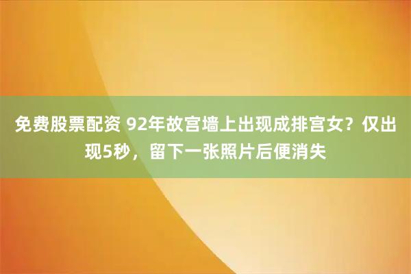 免费股票配资 92年故宫墙上出现成排宫女？仅出现5秒，留下一张照片后便消失