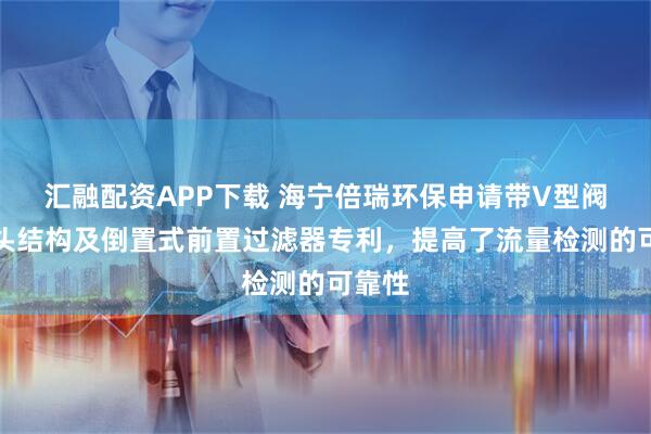 汇融配资APP下载 海宁倍瑞环保申请带V型阀的阀头结构及倒置式前置过滤器专利，提高了流量检测的可靠性