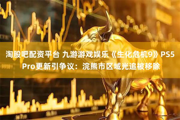 淘股吧配资平台 九游游戏娱乐《生化危机9》PS5 Pro更新引争议：浣熊市区域光追被移除