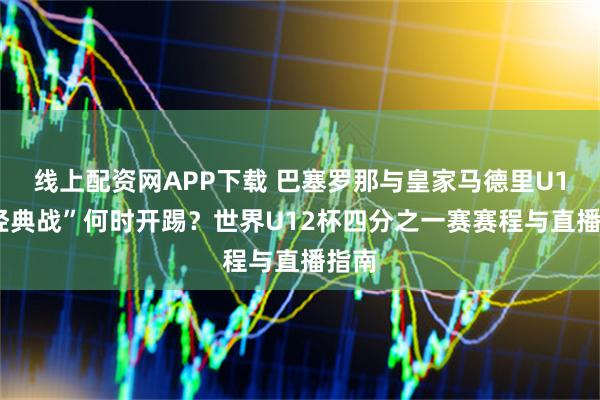 线上配资网APP下载 巴塞罗那与皇家马德里U12“经典战”何时开踢？世界U12杯四分之一赛赛程与直播指南