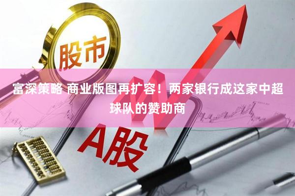 富深策略 商业版图再扩容！两家银行成这家中超球队的赞助商